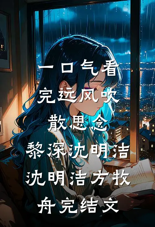 一口气看完远风吹散思念:黎深沈明洁沈明洁方牧舟完结文