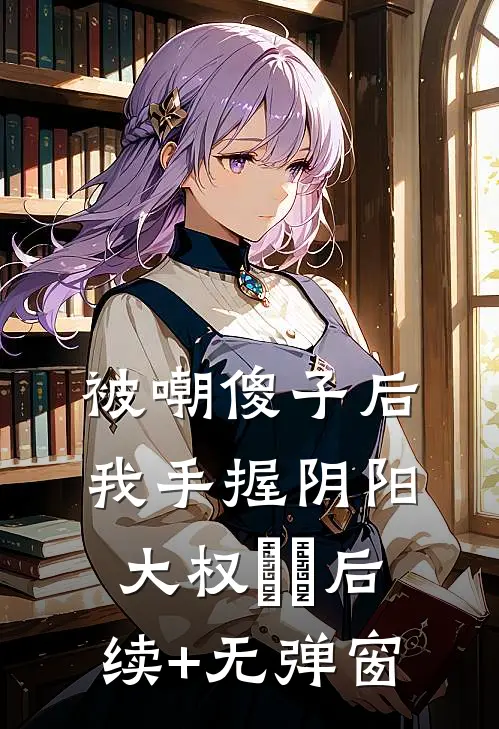被嘲傻子后，我手握阴阳大权​​后续+无弹窗