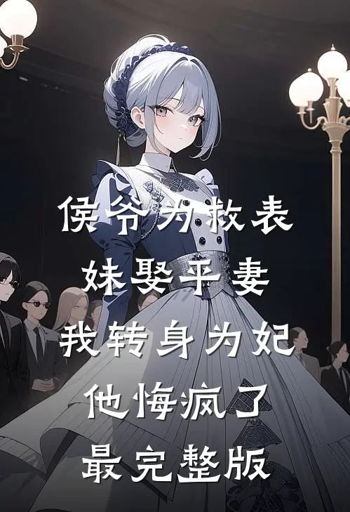 侯爷为救表妹娶平妻，我转身为妃他悔疯了最完整版