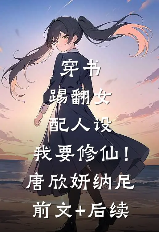 穿书：踢翻女配人设，我要修仙！唐欣妍纳尼前文+后续