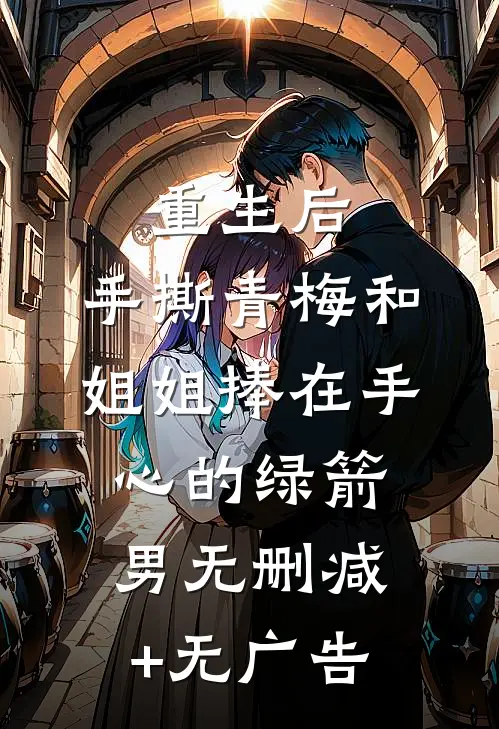 重生后，手撕青梅和姐姐捧在手心的绿箭男无删减+无广告