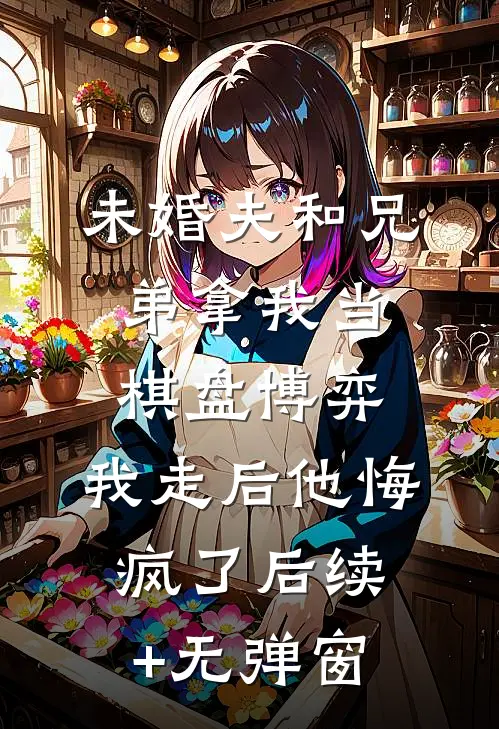 未婚夫和兄弟拿我当棋盘博弈，我走后他悔疯了后续+无弹窗