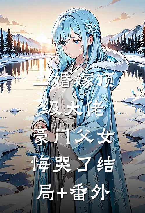 二婚嫁顶级大佬，豪门父女悔哭了结局+番外