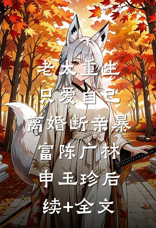 老太重生只爱自己，离婚断亲暴富陈广林申玉珍后续+全文