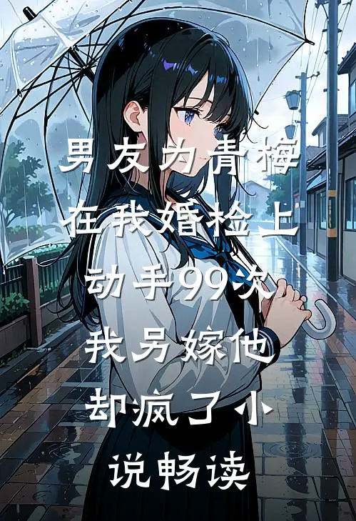 男友为青梅在我婚检上动手99次，我另嫁他却疯了小说畅读