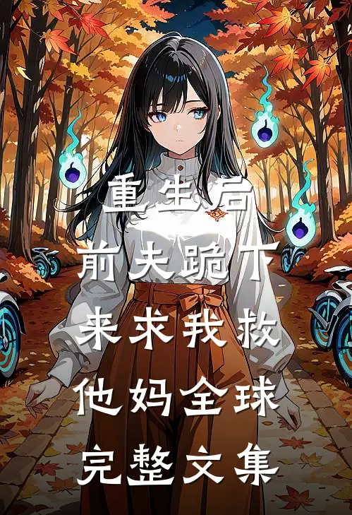 重生后，前夫跪下来求我救他妈全球完整文集