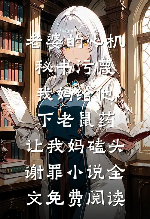 老婆的心机秘书污蔑我妈给他下老鼠药，让我妈磕头谢罪小说全文免费阅读