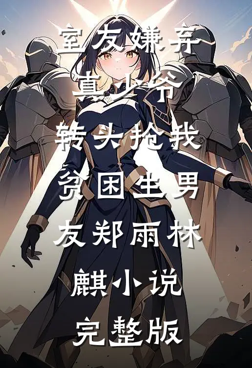 室友嫌弃真少爷，转头抢我贫困生男友郑雨林麒小说完整版