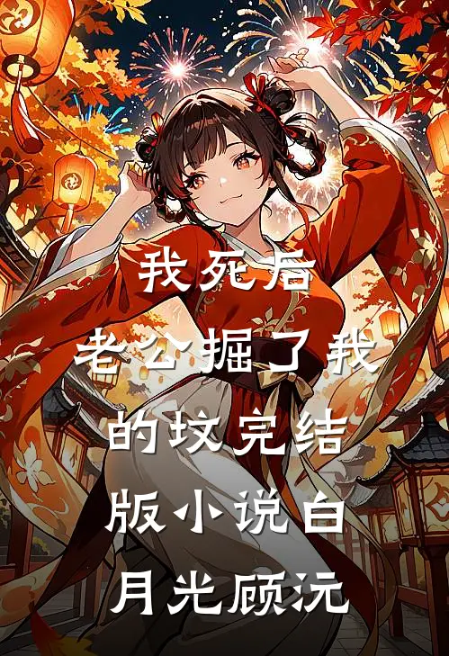 我死后，老公掘了我的坟完结版小说白月光顾沅