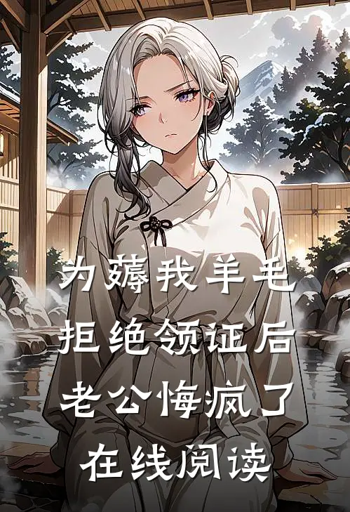 为薅我羊毛拒绝领证后，老公悔疯了在线阅读