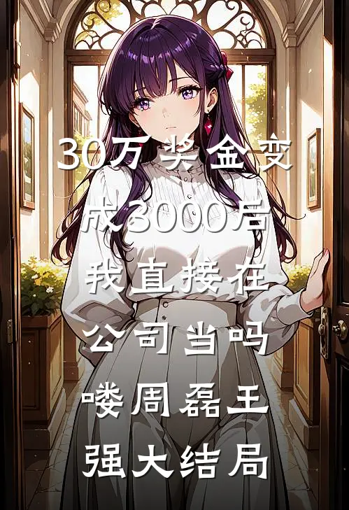 30万奖金变成3000后，我直接在公司当吗喽周磊王强大结局