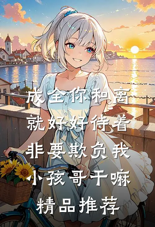 成全你和离就好好待着，非要欺负我小孩哥干嘛精品推荐