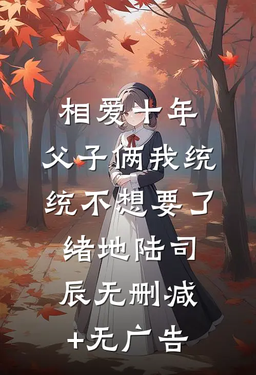相爱十年，父子俩我统统不想要了绪地陆司辰无删减+无广告