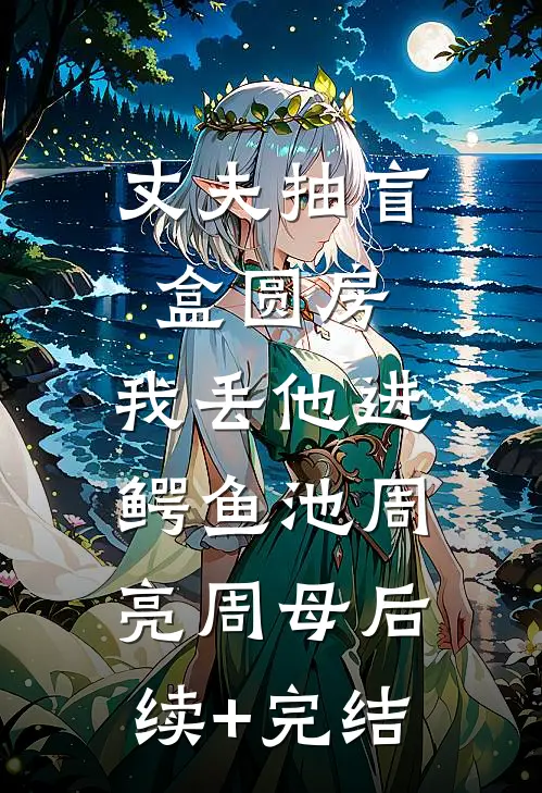 丈夫抽盲盒圆房，我丢他进鳄鱼池周亮周母后续+完结