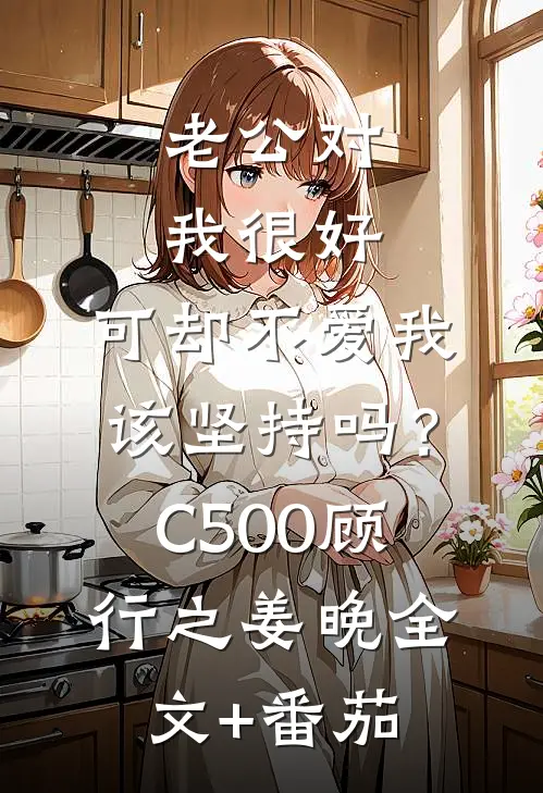 老公对我很好，可却不爱我，该坚持吗？C500顾行之姜晚全文+番茄