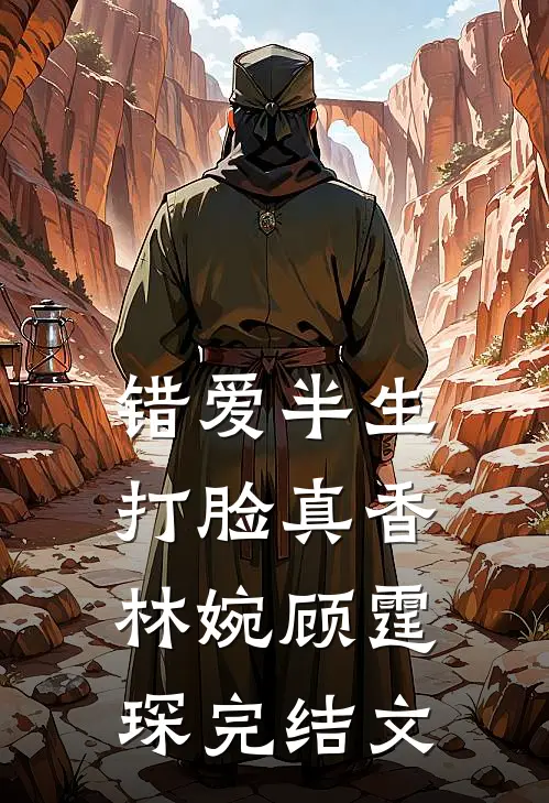 错爱半生，打脸真香林婉顾霆琛完结文