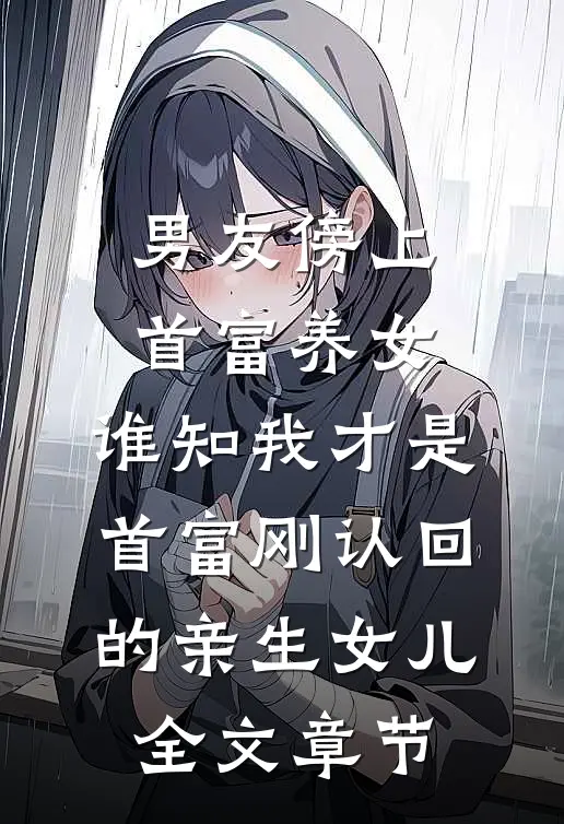 男友傍上首富养女，谁知我才是首富刚认回的亲生女儿全文章节