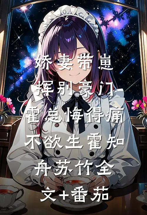 娇妻带崽挥别豪门，霍总悔得痛不欲生霍知舟苏竹全文+番茄
