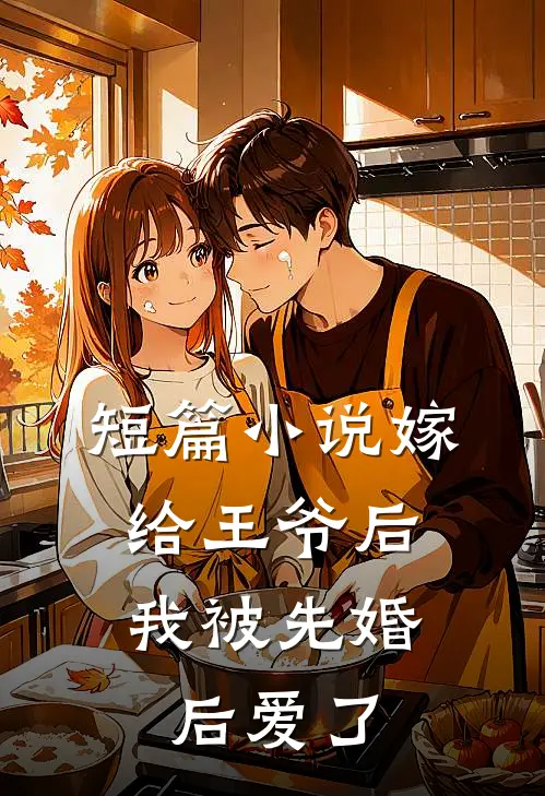 短篇小说嫁给王爷后，我被先婚后爱了