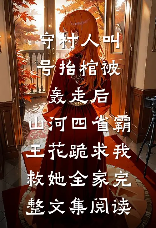 守村人叫号抬棺被轰走后，山河四省霸王花跪求我救她全家完整文集阅读