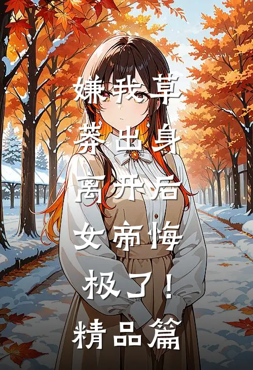 嫌我草莽出身，离开后，女帝悔极了！精品篇