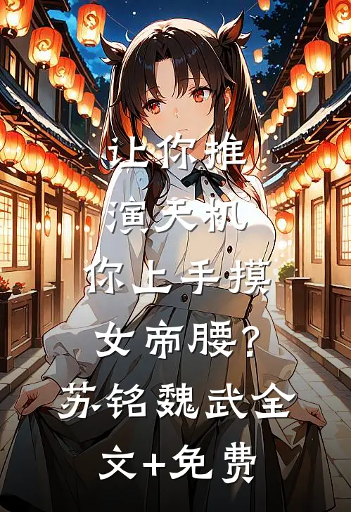 让你推演天机，你上手摸女帝腰？苏铭魏武全文+免费