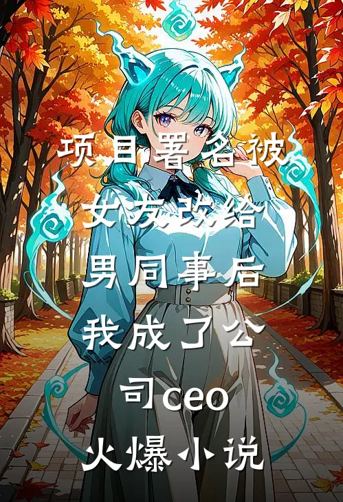 项目署名被女友改给男同事后，我成了公司ceo火爆小说