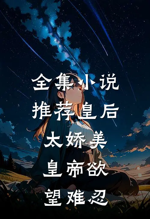 全集小说推荐皇后太娇美，皇帝欲望难忍