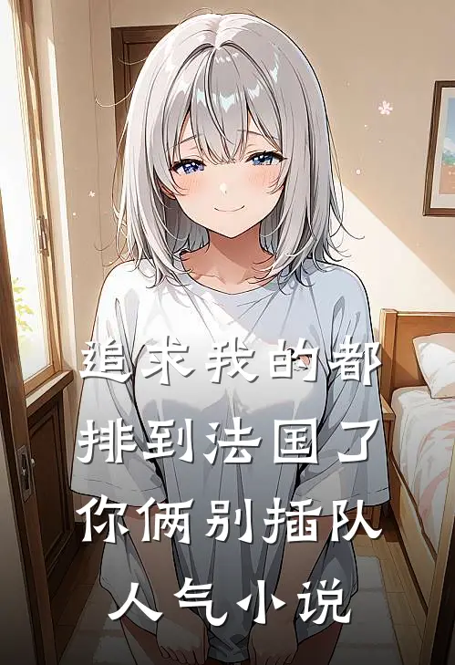 追求我的都排到法国了，你俩别插队人气小说