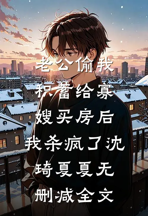 老公偷我积蓄给寡嫂买房后，我杀疯了沈琦夏夏无删减全文