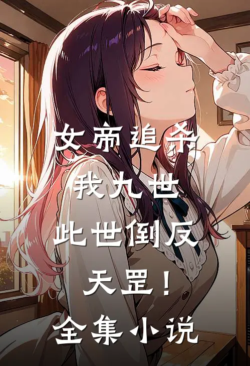 女帝追杀我九世，此世倒反天罡！全集小说