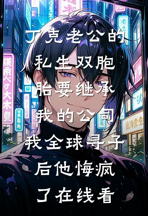 丁克老公的私生双胞胎要继承我的公司，我全球寻子后他悔疯了在线看