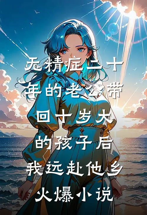 无精症二十年的老公带回十岁大的孩子后，我远赴他乡火爆小说