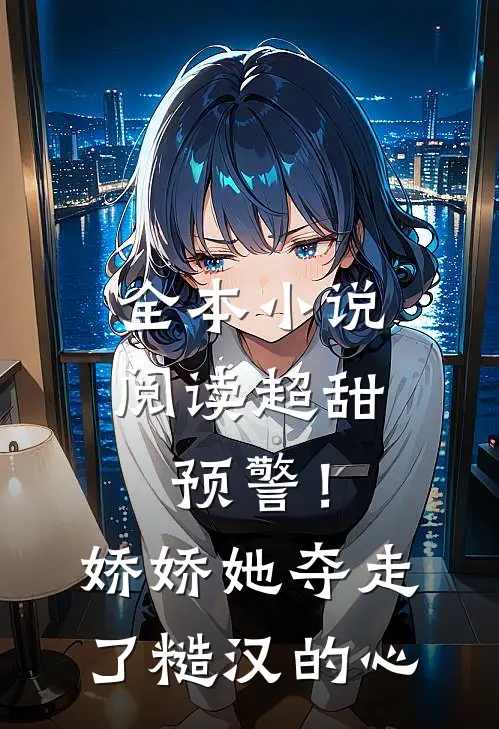 全本小说阅读超甜预警！娇娇她夺走了糙汉的心