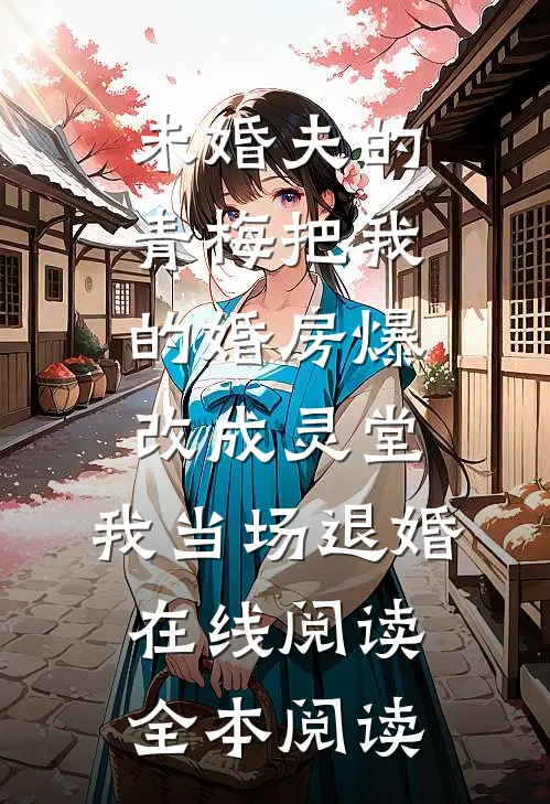 未婚夫的青梅把我的婚房爆改成灵堂，我当场退婚在线阅读全本阅读