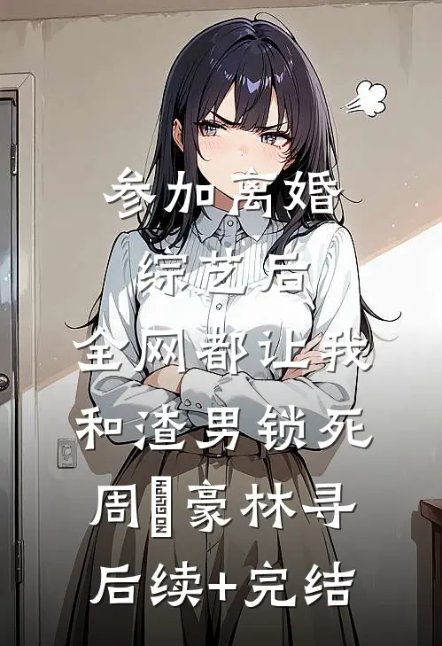 参加离婚综艺后，全网都让我和渣男锁死周璟豪林寻后续+完结