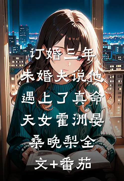 订婚三年，未婚夫说他遇上了真命天女霍洲晏桑晚梨全文+番茄