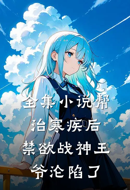 全集小说帮治寒疾后，禁欲战神王爷沦陷了
