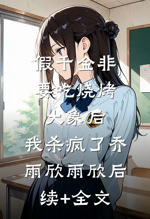 假千金非要吃烧烤大象后，我杀疯了乔雨欣雨欣后续+全文