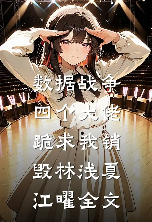 数据战争：四个大佬跪求我销毁林浅夏江曜全文