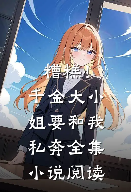 糟糕！千金大小姐要和我私奔全集小说阅读