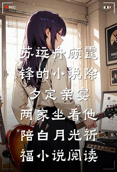 苏远舟顾霆锋的小说除夕定亲宴，两家坐看他陪白月光祈福小说阅读