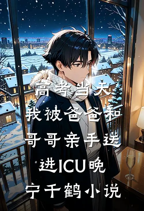 高考当天，我被爸爸和哥哥亲手送进ICU晚宁千鹤小说