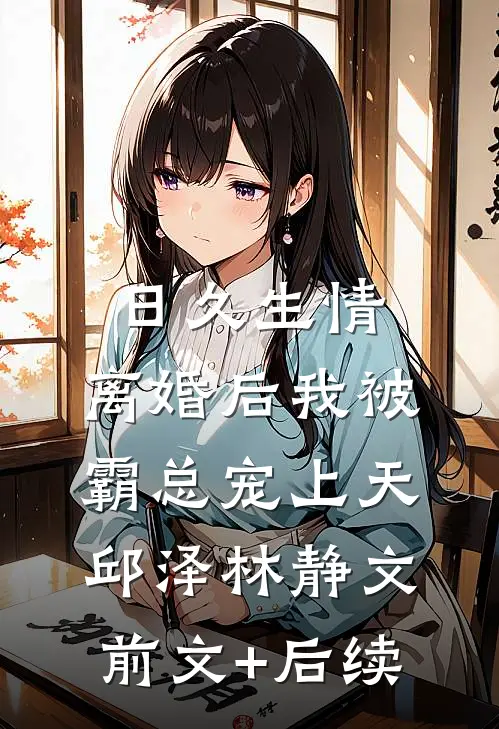 日久生情：离婚后我被霸总宠上天邱泽林静文前文+后续