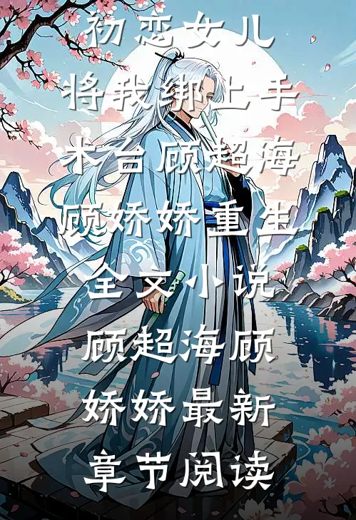 妈妈为救初恋女儿，将我绑上手术台顾超海顾娇娇重生全文小说顾超海顾娇娇最新章节阅读