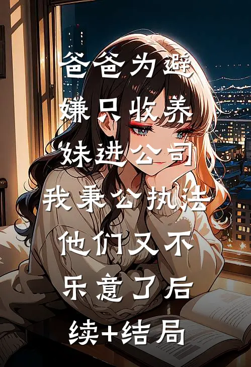 爸爸为避嫌只收养妹进公司，我秉公执法他们又不乐意了后续+结局