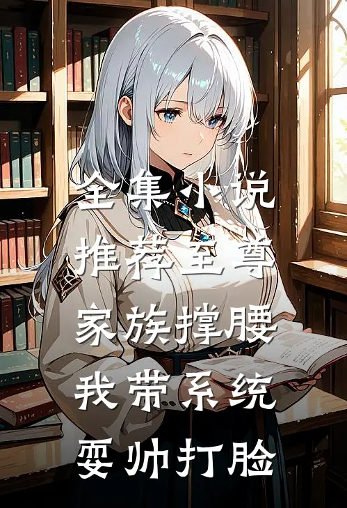 全集小说推荐至尊家族撑腰，我带系统耍帅打脸