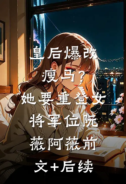 皇后爆改瘦马？她要重登女将军位阮薇阿薇前文+后续