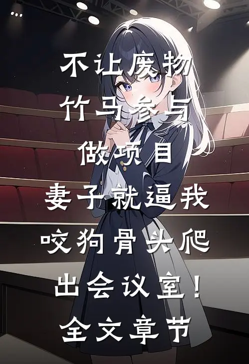 不让废物竹马参与做项目，妻子就逼我咬狗骨头爬出会议室！全文章节