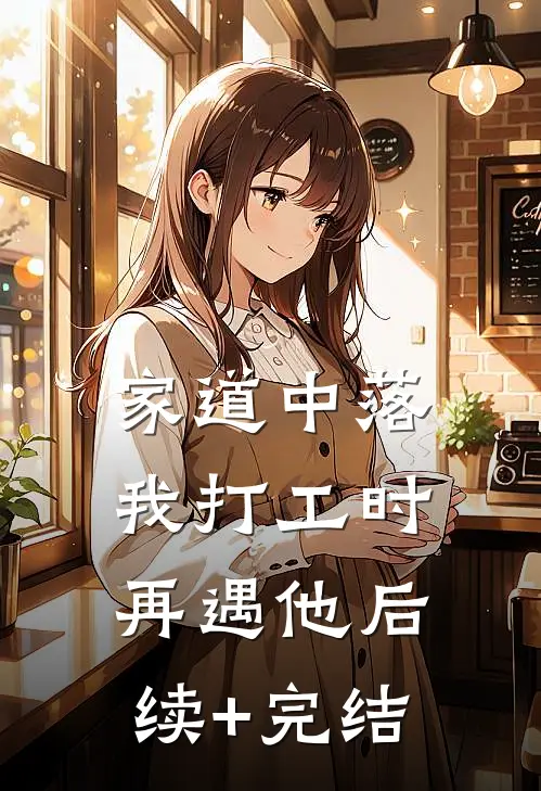 家道中落，我打工时再遇他后续+完结